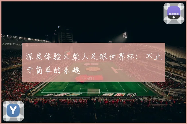 深度体验火柴人足球世界杯：不止于简单的乐趣