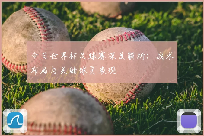 今日世界杯足球赛深度解析：战术布局与关键球员表现