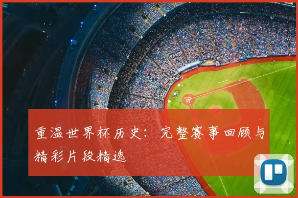 重温世界杯历史：完整赛事回顾与精彩片段精选