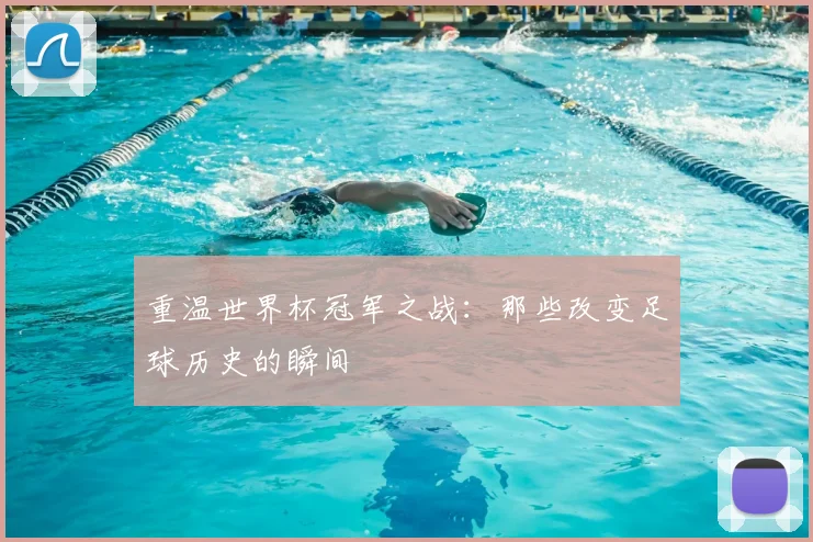 重温世界杯冠军之战：那些改变足球历史的瞬间