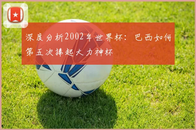 深度分析2002年世界杯：巴西如何第五次捧起大力神杯