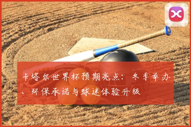 卡塔尔世界杯预期亮点：冬季举办、环保承诺与球迷体验升级