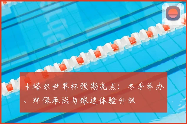 卡塔尔世界杯预期亮点：冬季举办、环保承诺与球迷体验升级