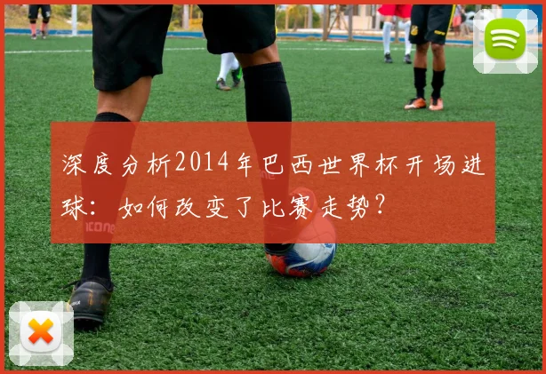 深度分析2014年巴西世界杯开场进球：如何改变了比赛走势？