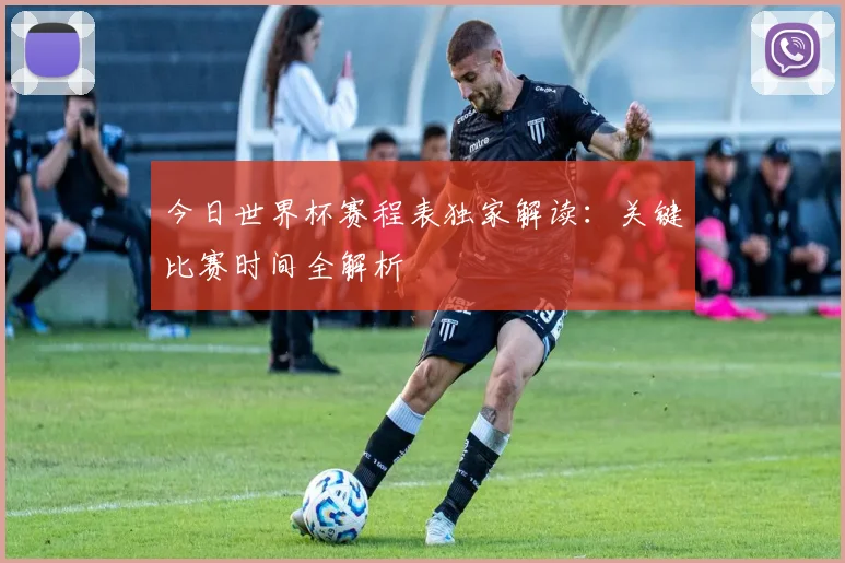今日世界杯赛程表独家解读：关键比赛时间全解析