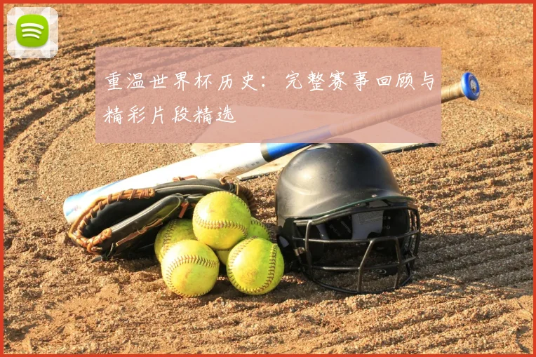 重温世界杯历史：完整赛事回顾与精彩片段精选