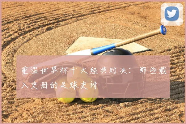 重温世界杯十大经典对决：那些载入史册的足球史诗