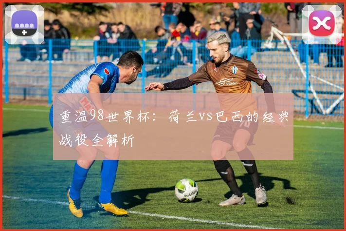 重温98世界杯：荷兰vs巴西的经典战役全解析