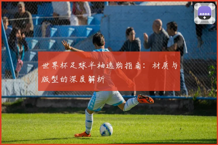 世界杯足球半袖选购指南：材质与版型的深度解析