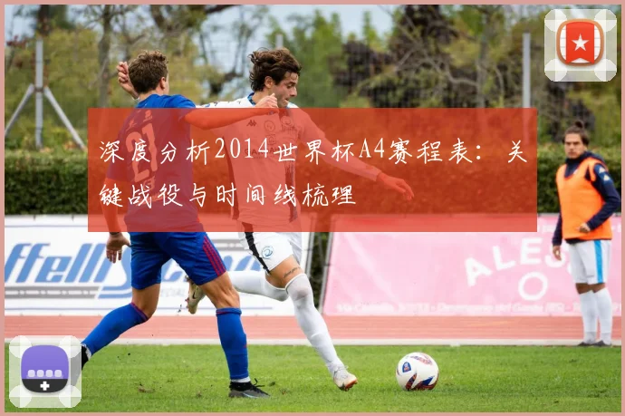 深度分析2014世界杯A4赛程表：关键战役与时间线梳理