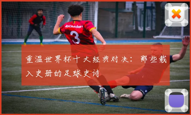 重温世界杯十大经典对决：那些载入史册的足球史诗
