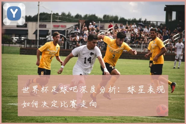 世界杯足球吧深度分析:球星表现如何决定比赛走向