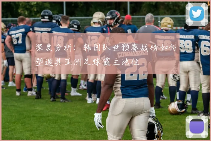 深度分析:韩国队世预赛战绩如何塑造其亚洲足球霸主地位