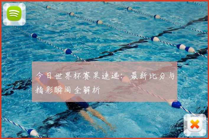 今日世界杯赛果速递：最新比分与精彩瞬间全解析