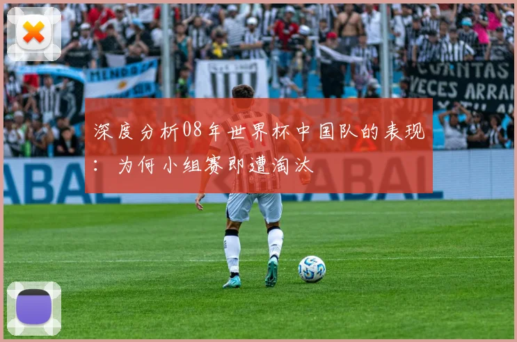 深度分析08年世界杯中国队的表现：为何小组赛即遭淘汰