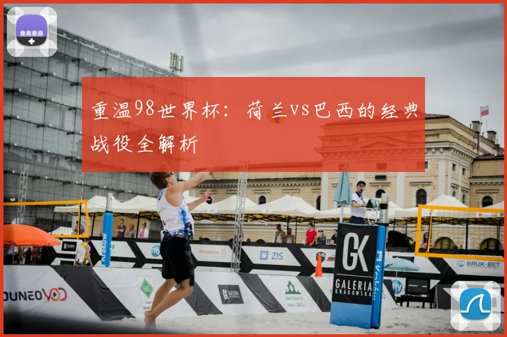 重温98世界杯：荷兰vs巴西的经典战役全解析