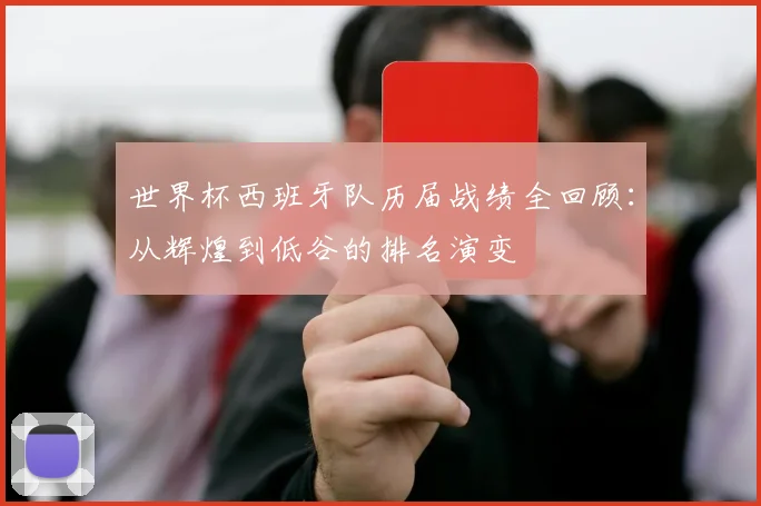 世界杯西班牙队历届战绩全回顾:从辉煌到低谷的排名演变