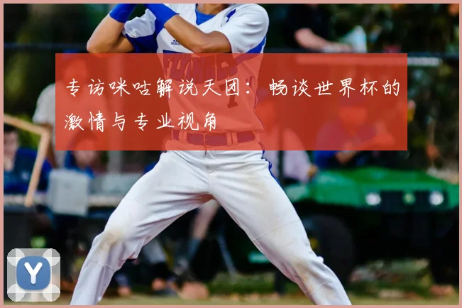 专访咪咕解说天团：畅谈世界杯的激情与专业视角