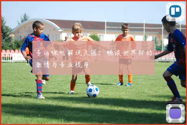 专访咪咕解说天团：畅谈世界杯的激情与专业视角