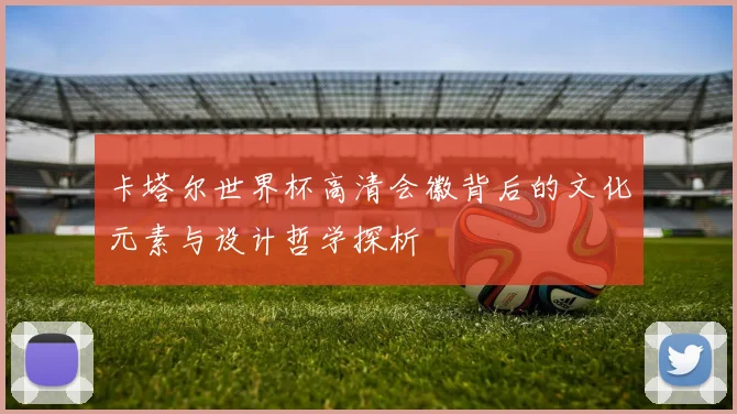 卡塔尔世界杯高清会徽背后的文化元素与设计哲学探析