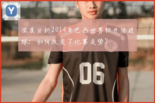 深度分析2014年巴西世界杯开场进球：如何改变了比赛走势？