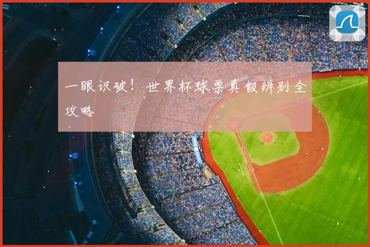 一眼识破!世界杯球票真假辨别全攻略