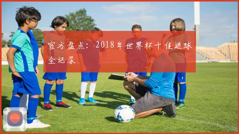 官方盘点：2018年世界杯十佳进球全记录