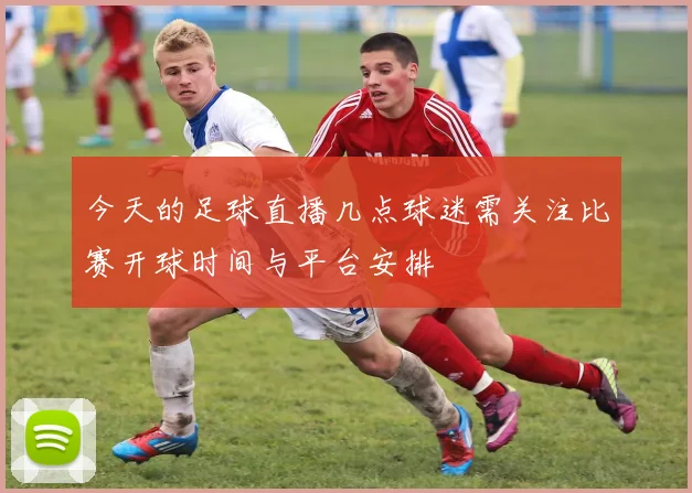 今天的足球直播几点球迷需关注比赛开球时间与平台安排