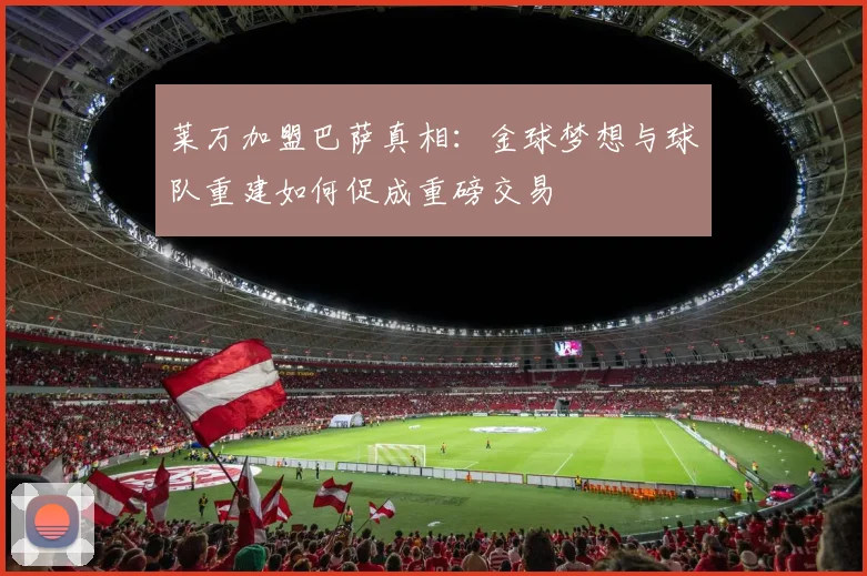 莱万加盟巴萨真相：金球梦想与球队重建如何促成重磅交易
