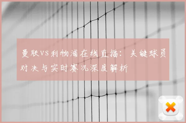 曼联vs利物浦在线直播：关键球员对决与实时赛况深度解析