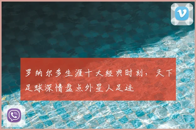 罗纳尔多生涯十大经典时刻，天下足球深情盘点外星人足迹