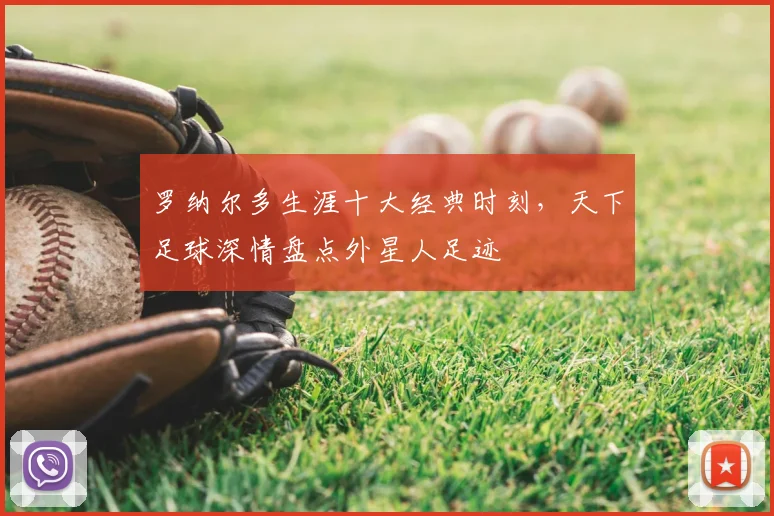 罗纳尔多生涯十大经典时刻，天下足球深情盘点外星人足迹