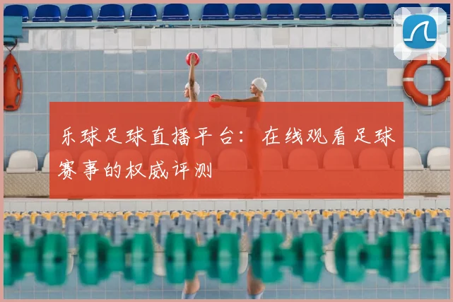 乐球足球直播平台：在线观看足球赛事的权威评测