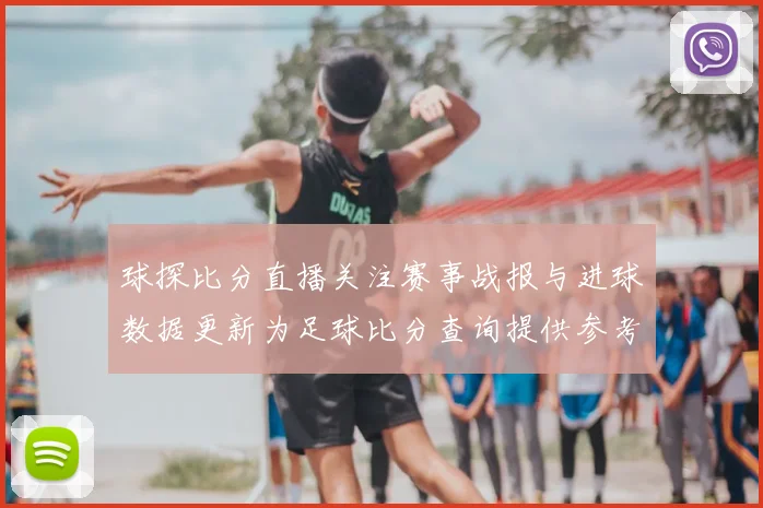 球探比分直播关注赛事战报与进球数据更新为足球比分查询提供参考