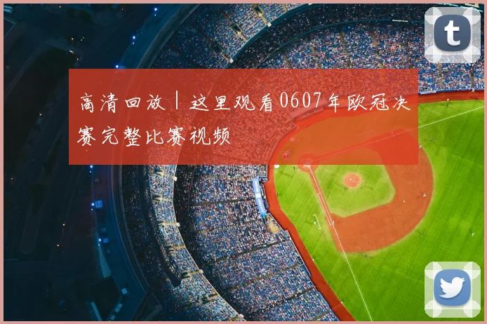 高清回放｜这里观看0607年欧冠决赛完整比赛视频