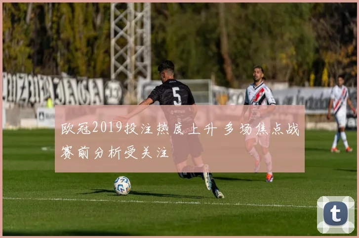 欧冠2019投注热度上升 多场焦点战赛前分析受关注