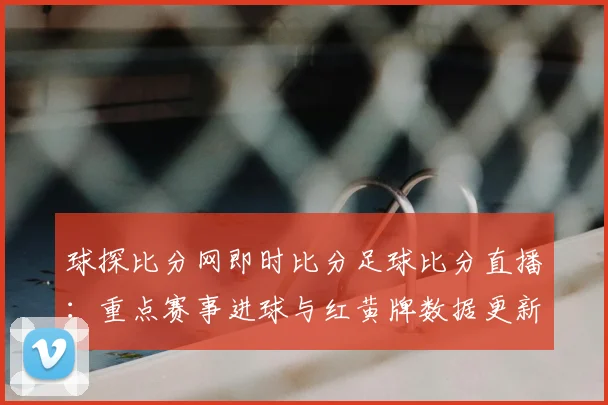 球探比分网即时比分足球比分直播：重点赛事进球与红黄牌数据更新影响赛程解析