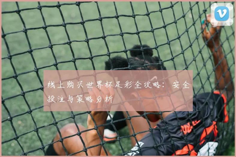 线上购买世界杯足彩全攻略：安全投注与策略分析