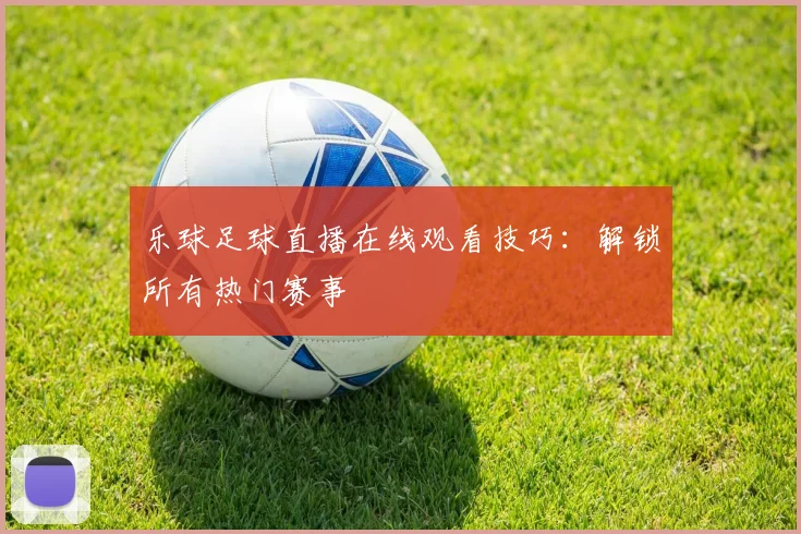 乐球足球直播在线观看技巧：解锁所有热门赛事