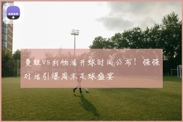 曼联vs利物浦开球时间公布！强强对话引爆周末足球盛宴