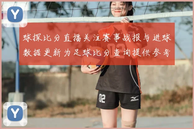 球探比分直播关注赛事战报与进球数据更新为足球比分查询提供参考