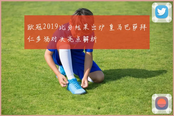 欧冠2019比分结果出炉 皇马巴萨拜仁多场对决亮点解析