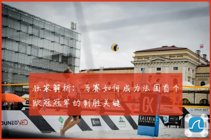 独家解析：马赛如何成为法国首个欧冠冠军的制胜关键
