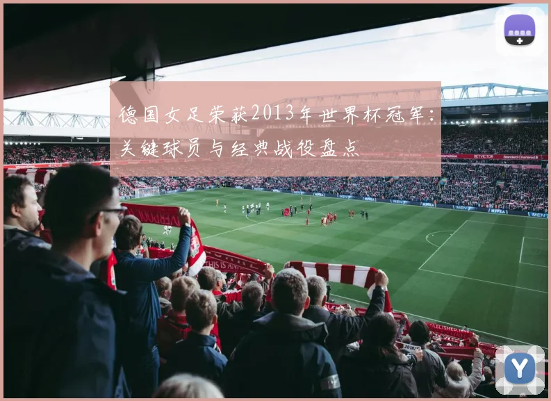 德国女足荣获2013年世界杯冠军：关键球员与经典战役盘点