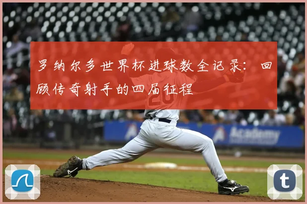 罗纳尔多世界杯进球数全记录：回顾传奇射手的四届征程