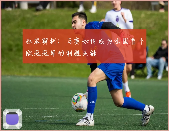 独家解析：马赛如何成为法国首个欧冠冠军的制胜关键