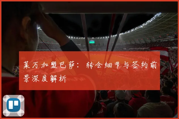 莱万加盟巴萨：转会细节与签约前景深度解析